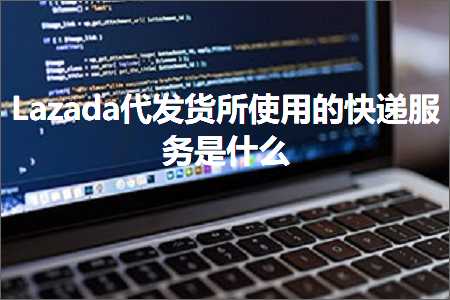 跨境电商知识:Lazada代发货所使用的快递服务是什么